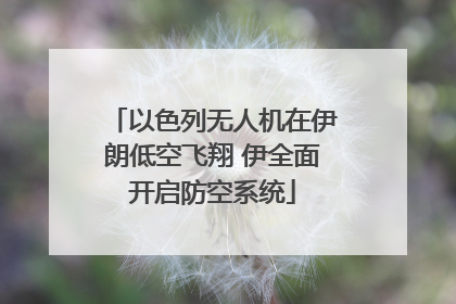 以色列无人机在伊朗低空飞翔 伊全面开启防空系统